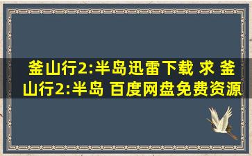 釜山行2：半岛迅雷下载 求 釜山行2：半岛 百度网盘免费资源下载链接,谢谢